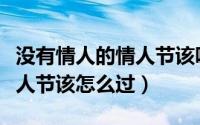 没有情人的情人节该唱什么歌（没有情人的情人节该怎么过）