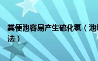 粪便池容易产生硫化氢（池塘中硫化氢气体的来源及处理方法）