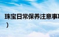 珠宝日常保养注意事项（珠宝护理问题之十忌）