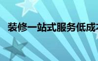 装修一站式服务低成本（装修一站式服务）