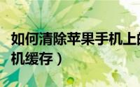 如何清除苹果手机上的缓存（这么清除苹果手机缓存）