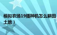 模拟农场19播种机怎么耕田（模拟农场19如何使用中耕机耕土地）
