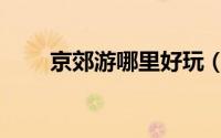 京郊游哪里好玩（京郊游哪里好玩）
