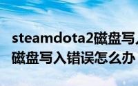 steamdota2磁盘写入错误（dota2更新出现磁盘写入错误怎么办）