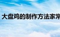 大盘鸡的制作方法家常（大盘鸡的制作方法）