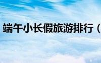 端午小长假旅游排行（端午小长假旅游攻略）