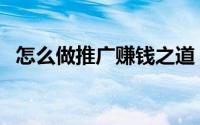 怎么做推广赚钱之道（怎么做推广和宣传）