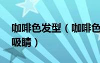 咖啡色发型（咖啡色头发展现低调知性 轻松吸睛）