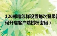 126邮箱怎样设置每次登录需密码（126/163/yeah邮箱如何开启客户端授权密码）