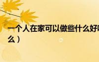 一个人在家可以做些什么好吃的呢（一个人在家可以做些什么）