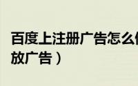 百度上注册广告怎么做（怎么注册在百度上投放广告）