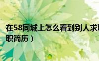 在58同城上怎么看到别人求职简历（58同城上怎么看别人求职简历）