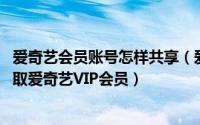 爱奇艺会员账号怎样共享（爱奇艺会员账号共享 如何免费获取爱奇艺VIP会员）