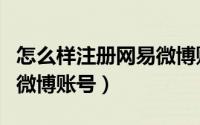 怎么样注册网易微博账号啊（怎么样注册网易微博账号）
