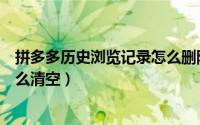 拼多多历史浏览记录怎么删除不了（拼多多历史浏览记录怎么清空）