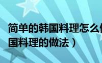 简单的韩国料理怎么做（韩国料理几种简单韩国料理的做法）