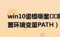 win10鍙橀噺鐜閰嶇疆（windows10设置环境变量PATH）