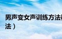男声变女声训练方法视频（男声变女声训练方法）