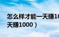 怎么样才能一天赚1000000（怎么样才能一天赚1000）