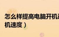 怎么样提高电脑开机速度（如何提高电脑的开机速度）