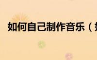 如何自己制作音乐（如何自己制作巧克力）