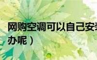网购空调可以自己安装吗（网购空调安装怎么办呢）