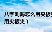 八字刘海怎么用夹板夹学生党（八字刘海怎么用夹板夹）