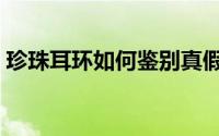 珍珠耳环如何鉴别真假（珍珠耳环如何搭配）