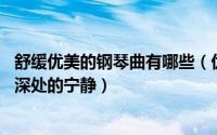 舒缓优美的钢琴曲有哪些（优美舒缓的钢琴曲推荐 给心灵最深处的宁静）