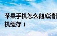 苹果手机怎么彻底清除缓存（这么清除苹果手机缓存）