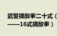 武警擒敌拳二十式（武警擒敌格斗技术之一——16式擒敌拳）