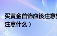 买黄金首饰应该注意些什么（购买黄金首饰要注意什么）