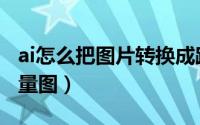 ai怎么把图片转换成路径（ai怎么把图片转矢量图）