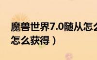 魔兽世界7.0随从怎么获得（wow7.2新随从怎么获得）