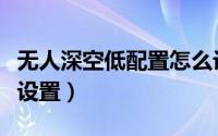 无人深空低配置怎么设置（无人深空低配如何设置）