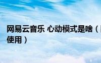 网易云音乐 心动模式是啥（网易云音乐心动模式是什么怎么使用）