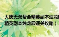 大唐无双帮会精英副本烛龙殿通关攻略最新（大唐无双帮会精英副本烛龙殿通关攻略）