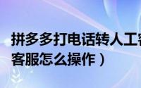 拼多多打电话转人工客服（拼多多电话转人工客服怎么操作）