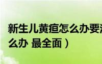 新生儿黄疸怎么办要注意什么（新生儿黄疸怎么办 最全面）