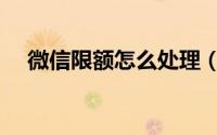 微信限额怎么处理（微信限额怎么解除）
