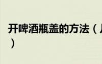 开啤酒瓶盖的方法（几种简单方法开啤酒瓶盖）