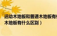 运动木地板和普通木地板有什么区别呢（运动木地板和普通木地板有什么区别）