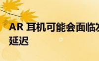 AR 耳机可能会面临发布和发布之间的长时间延迟