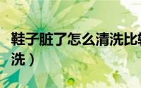 鞋子脏了怎么清洗比较干净（鞋子脏了怎么清洗）