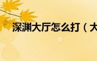 深渊大厅怎么打（大转移后深渊怎么开）