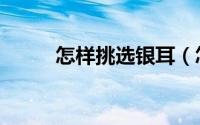 怎样挑选银耳（怎样挑选钢丝床）