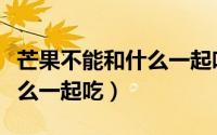 芒果不能和什么一起吃拉肚子（芒果不能和什么一起吃）