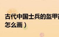 古代中国士兵的盔甲简笔画（中国士兵的盔甲怎么画）