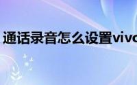 通话录音怎么设置vivo（通话录音怎么设置）