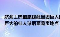 航海王热血航线藏宝图巨大的仙人球后面（航海王热血航线巨大的仙人球后面藏宝地点）